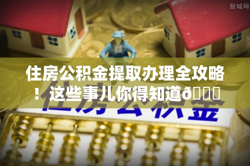 渭南住房公积金提取办理全攻略！这些事儿你得知道😎