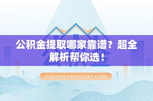 渭南公积金提取哪家靠谱？超全解析帮你选！
