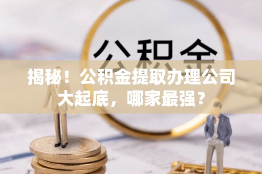 渭南揭秘！公积金提取办理公司大起底，哪家最强？