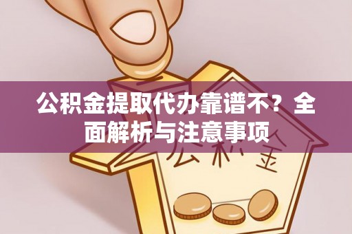 渭南公积金提取代办靠谱不？全面解析与注意事项
