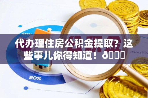 渭南代办理住房公积金提取？这些事儿你得知道！😎