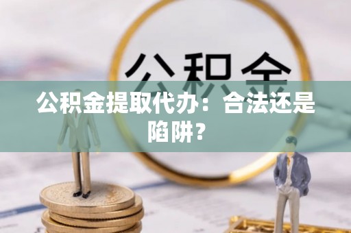 渭南公积金提取代办：合法还是陷阱？