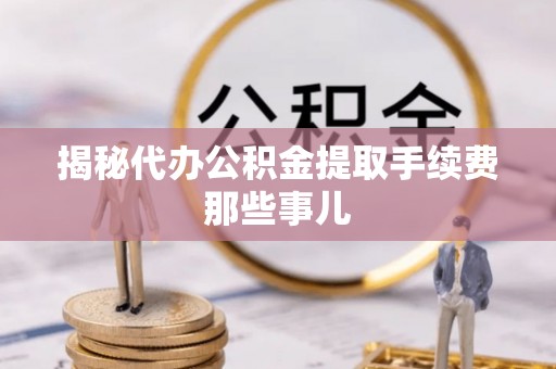 渭南揭秘代办公积金提取手续费那些事儿