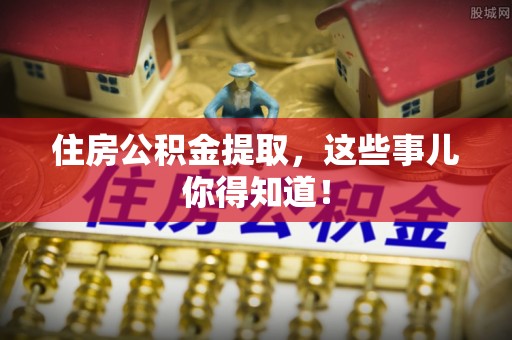 渭南住房公积金提取，这些事儿你得知道！