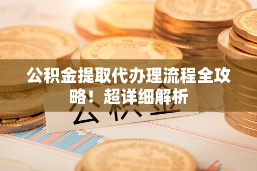 渭南公积金提取代办理流程全攻略！超详细解析