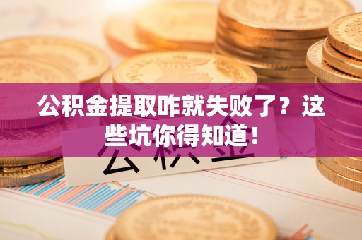 渭南公积金提取咋就失败了？这些坑你得知道！