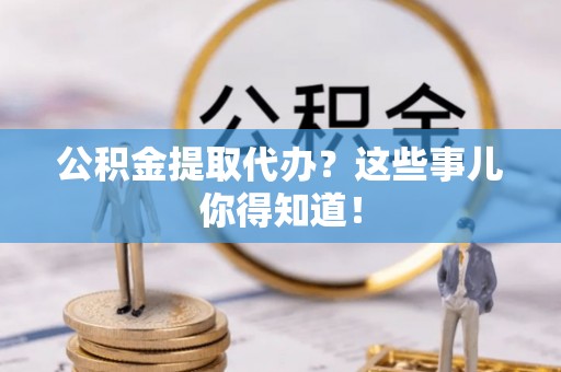 渭南公积金提取代办？这些事儿你得知道！