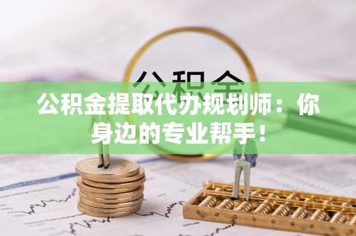 渭南公积金提取代办规划师：你身边的专业帮手！