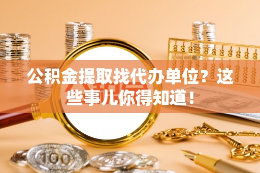 渭南公积金提取找代办单位？这些事儿你得知道！