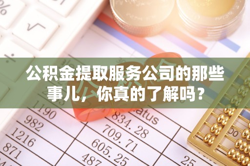 渭南公积金提取服务公司的那些事儿，你真的了解吗？