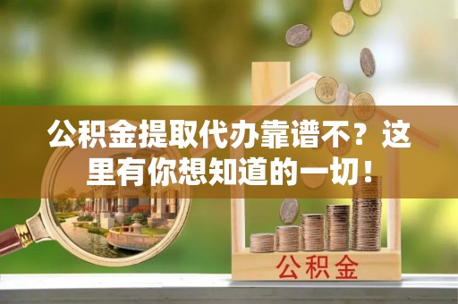 渭南公积金提取代办靠谱不？这里有你想知道的一切！