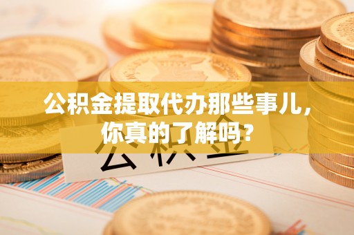 渭南公积金提取代办那些事儿，你真的了解吗？