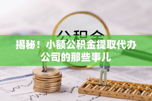 渭南揭秘！小额公积金提取代办公司的那些事儿