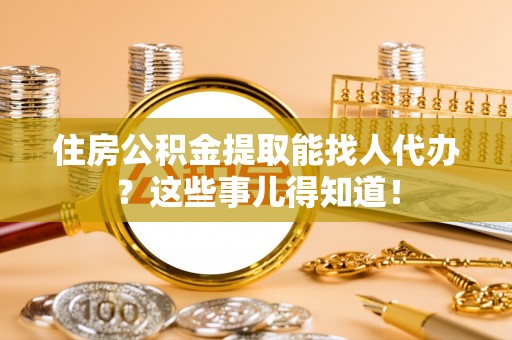 渭南住房公积金提取能找人代办？这些事儿得知道！