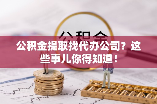 渭南公积金提取找代办公司？这些事儿你得知道！