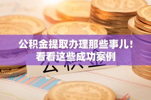 渭南公积金提取办理那些事儿！看看这些成功案例