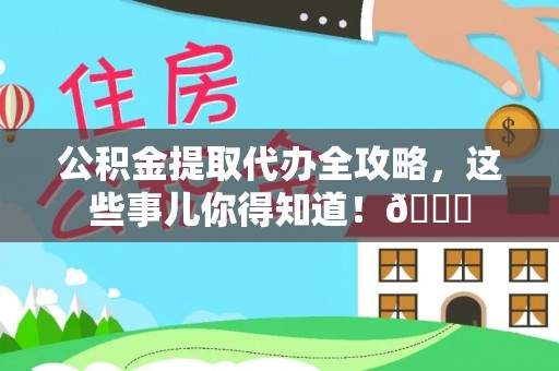渭南公积金提取代办全攻略，这些事儿你得知道！😎