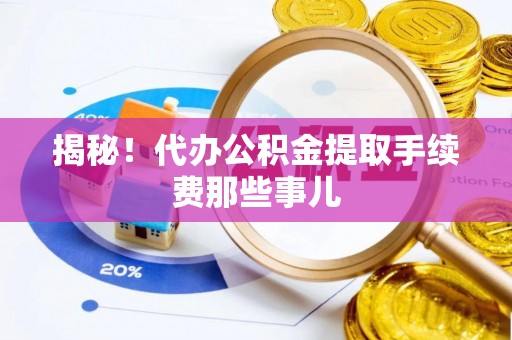 渭南揭秘！代办公积金提取手续费那些事儿