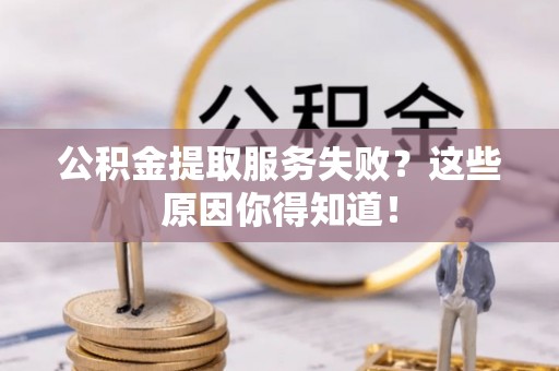 渭南公积金提取服务失败？这些原因你得知道！