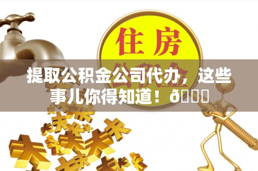 渭南提取公积金公司代办，这些事儿你得知道！😎
