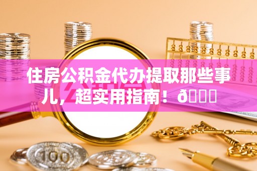 渭南住房公积金代办提取那些事儿，超实用指南！😎