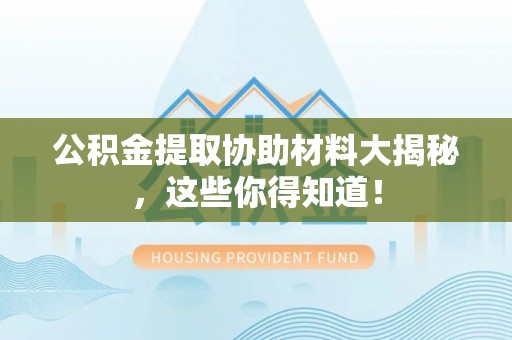 渭南公积金提取协助材料大揭秘，这些你得知道！