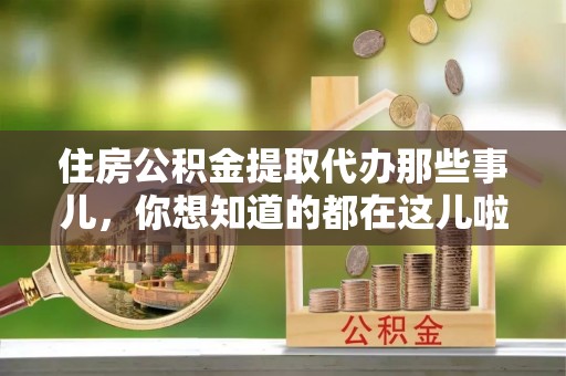 渭南住房公积金提取代办那些事儿，你想知道的都在这儿啦！😎