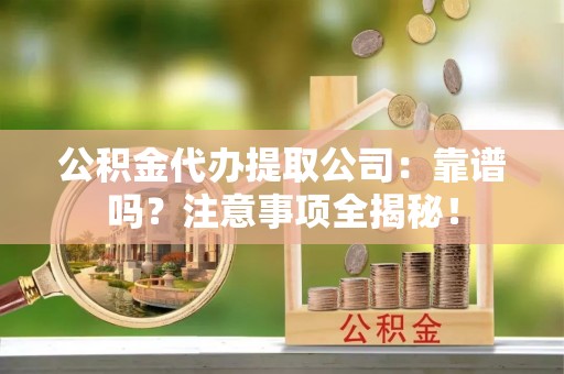渭南公积金代办提取公司：靠谱吗？注意事项全揭秘！