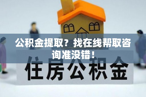 渭南公积金提取？找在线帮取咨询准没错！