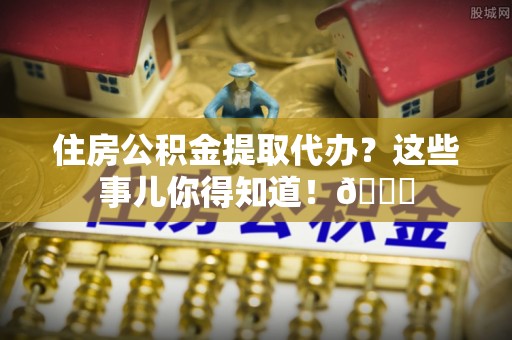 渭南住房公积金提取代办？这些事儿你得知道！😎