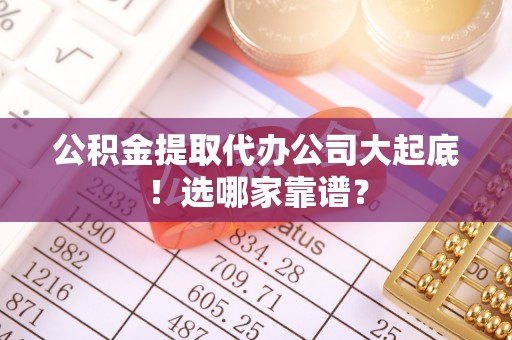 渭南公积金提取代办公司大起底！选哪家靠谱？