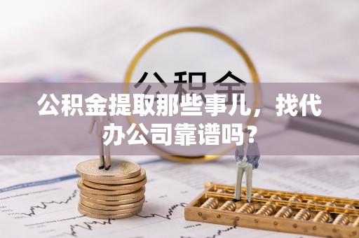 渭南公积金提取那些事儿，找代办公司靠谱吗？