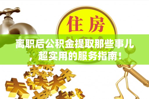 渭南离职后公积金提取那些事儿，超实用的服务指南！