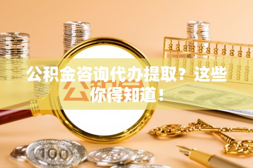 渭南公积金咨询代办提取？这些你得知道！