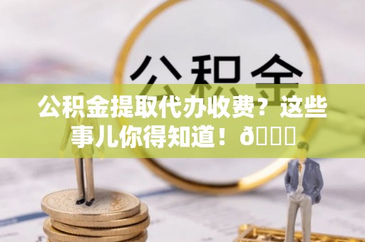 渭南公积金提取代办收费?这些事儿你得知道!😎 渭南公积金提取代办收费?这些事儿你得知道!😎