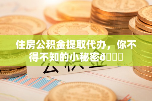 渭南住房公积金提取代办，你不得不知的小秘密😎