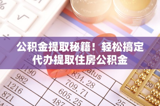 渭南公积金提取秘籍！轻松搞定代办提取住房公积金