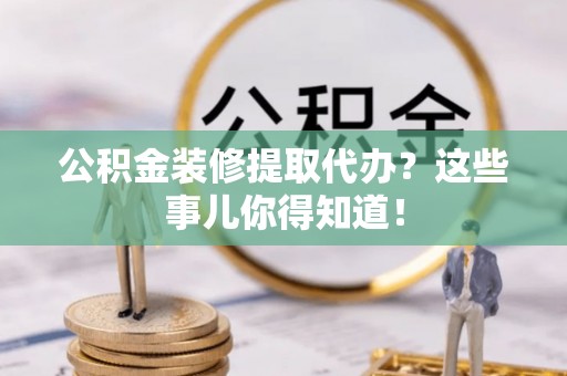 渭南公积金装修提取代办？这些事儿你得知道！