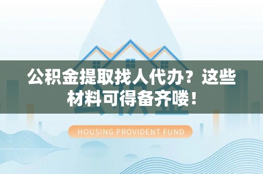 渭南公积金提取找人代办？这些材料可得备齐喽！