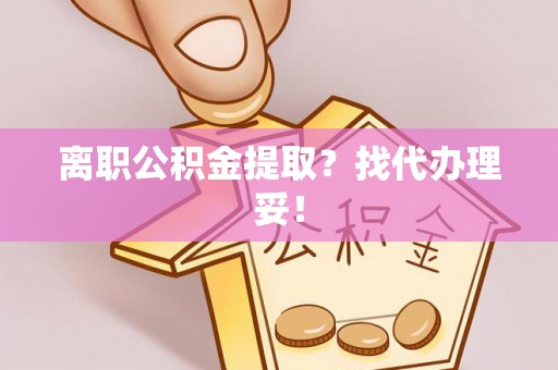 渭南离职公积金提取？找代办理妥！