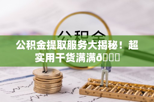 渭南公积金提取服务大揭秘！超实用干货满满😎
