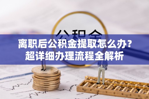 渭南离职后公积金提取怎么办？超详细办理流程全解析