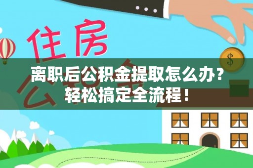 渭南离职后公积金提取怎么办？轻松搞定全流程！