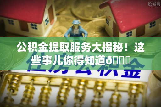 渭南公积金提取服务大揭秘！这些事儿你得知道😎