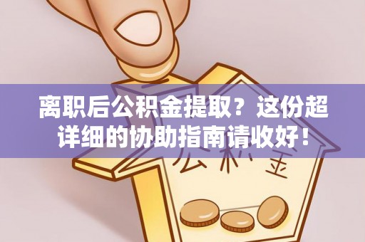 渭南离职后公积金提取？这份超详细的协助指南请收好！