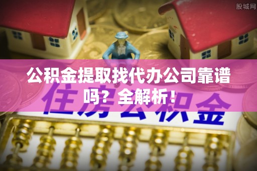 渭南公积金提取找代办公司靠谱吗？全解析！