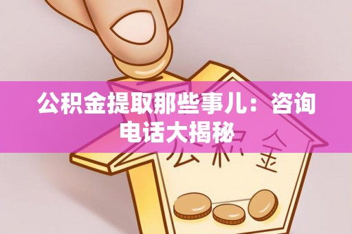 渭南公积金提取那些事儿：咨询电话大揭秘