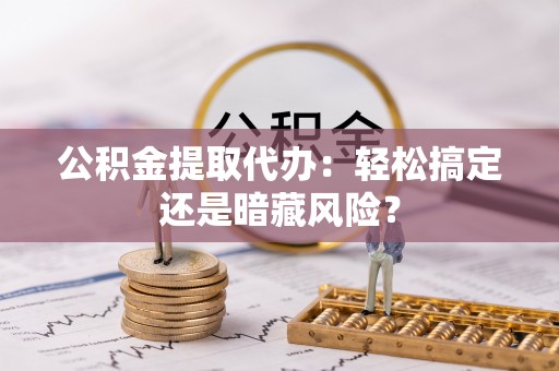 渭南公积金提取代办：轻松搞定还是暗藏风险？