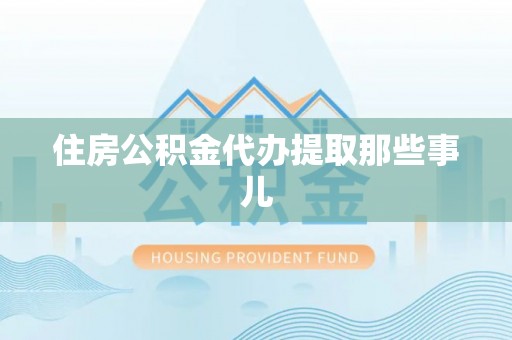 渭南住房公积金代办提取那些事儿