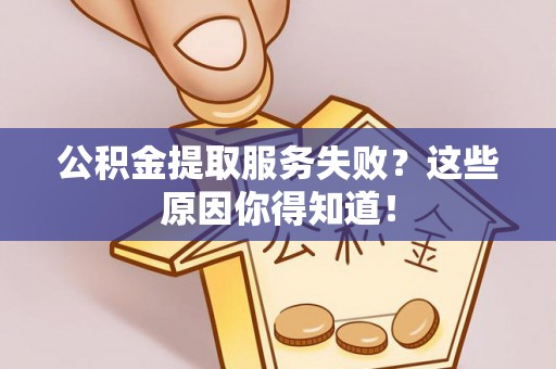 渭南公积金提取服务失败？这些原因你得知道！